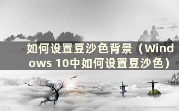 如何设置豆沙色背景（Windows 10中如何设置豆沙色）